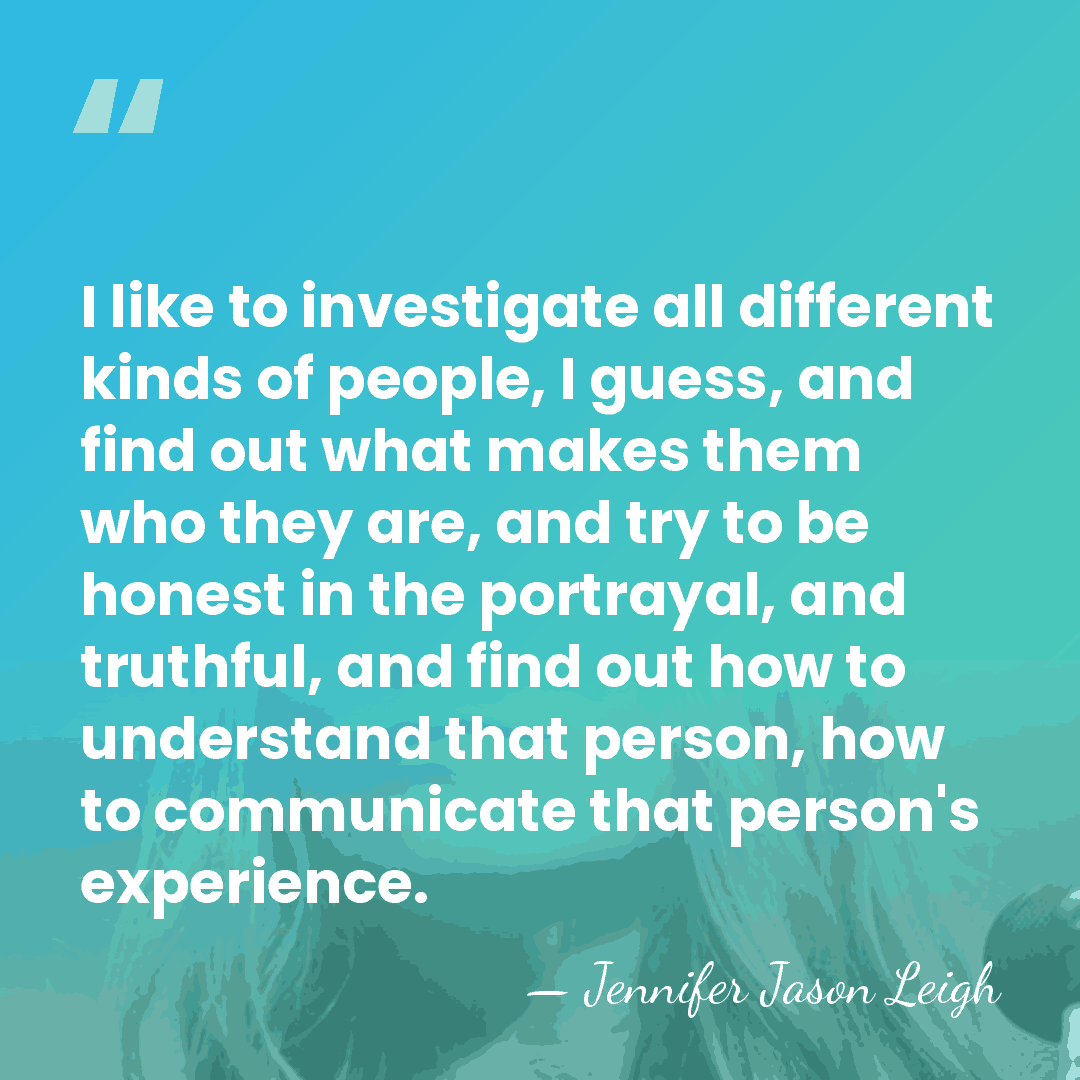 I like to investigate all different kinds of people, I guess, and&hellip; - Jennifer Jason Leigh
