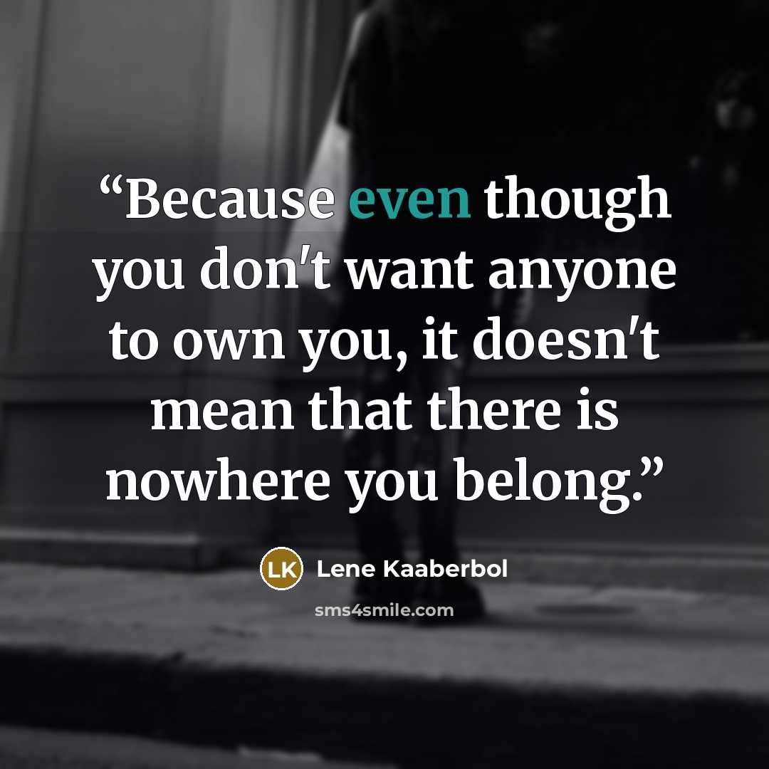 “Because even though you don't want anyone to own you, it doesn't mean that there is nowhere you belong.” quote by Lene Kaaberbol