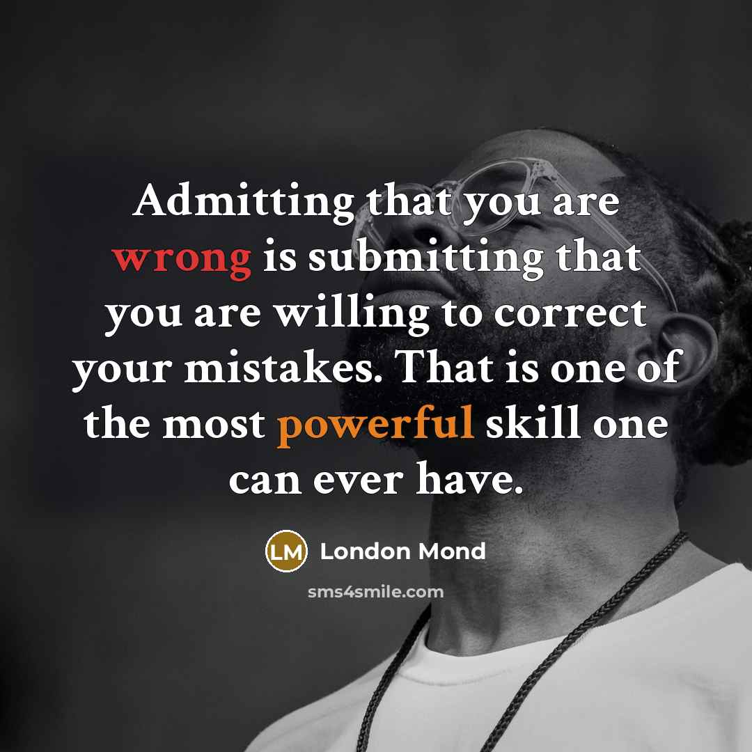 “Admitting that you are wrong is submitting that you are willing to correct your mistakes. That is one of the most powerful skill one can ever have.” quote by London Mond