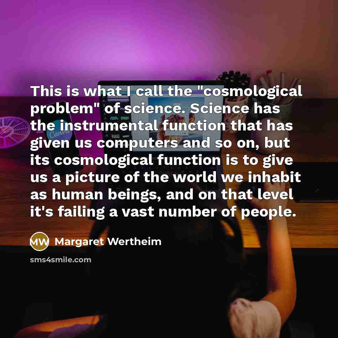 “This is what I call the "cosmological problem" of science.…” quote by Margaret Wertheim