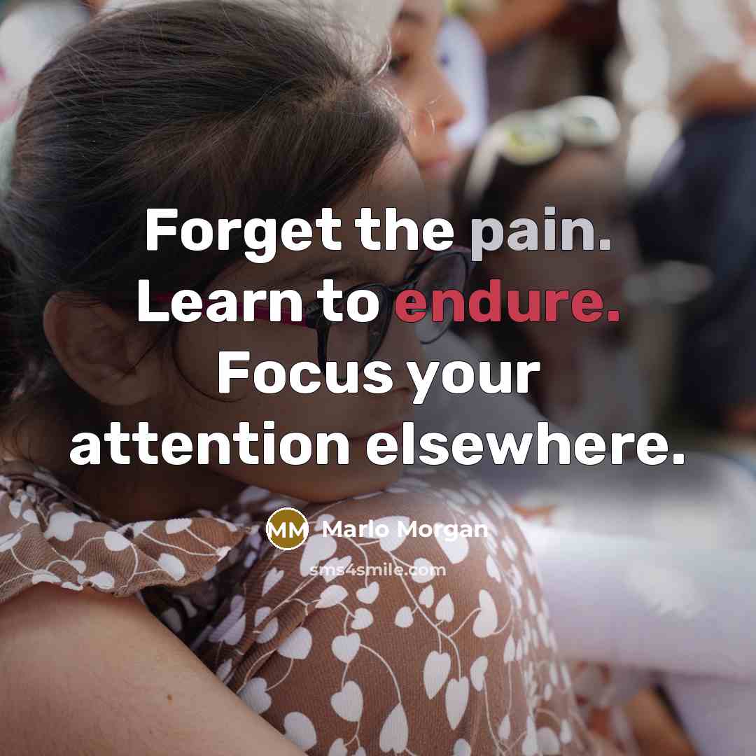 “Forget the pain. Learn to endure. Focus your attention elsewhere.…” quote by Marlo Morgan