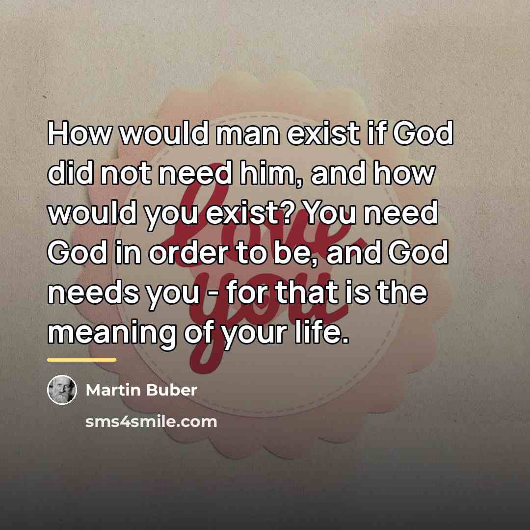 “How would man exist if God did not need him,…” quote by Martin Buber