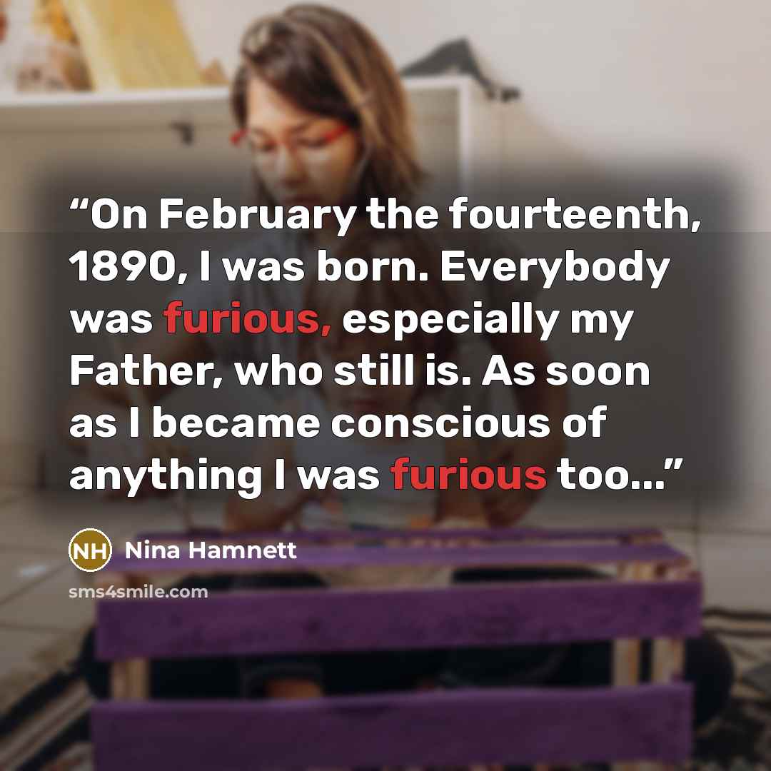 “On February the fourteenth, 1890, I was born. Everybody was furious, especially my Father, who still is. As soon as I became conscious of anything I was furious too...” quote by Nina Hamnett