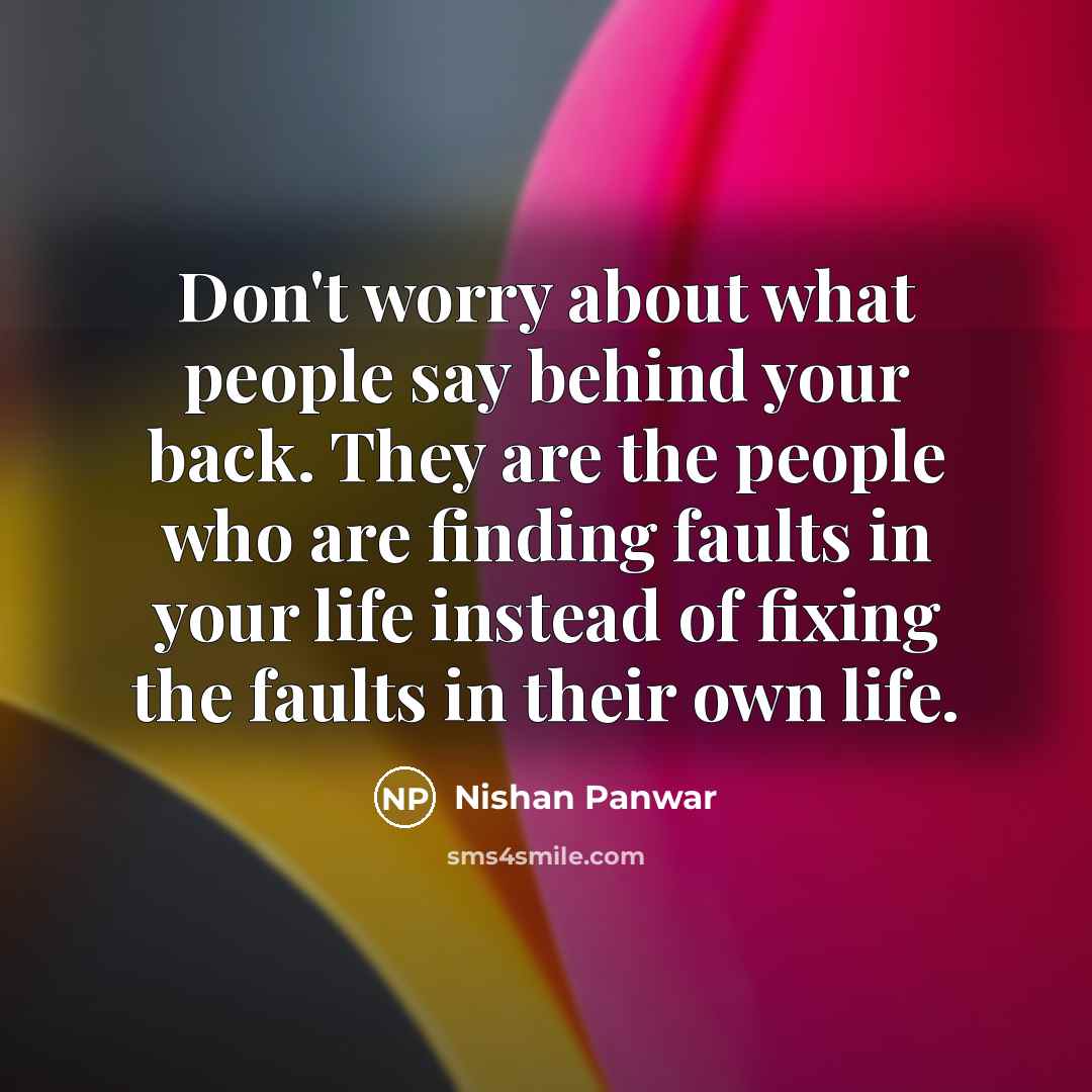 “Don't worry about what people say behind your back. They are the people who are finding faults in your life instead of fixing the faults in their own life.” quote by Nishan Panwar