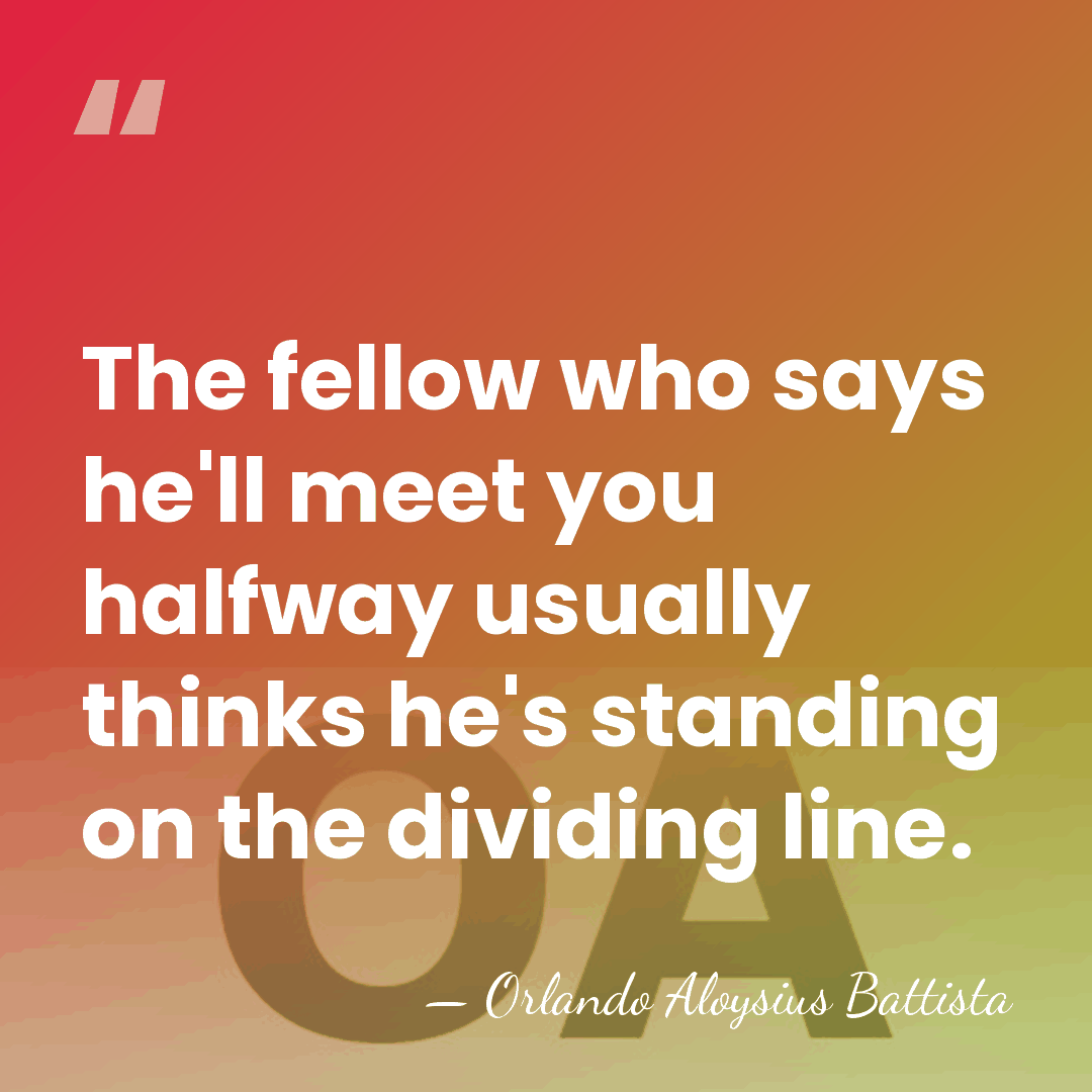The fellow who says he'll meet you halfway usually thinks he's standing&hellip; - Orlando Aloysius Battista