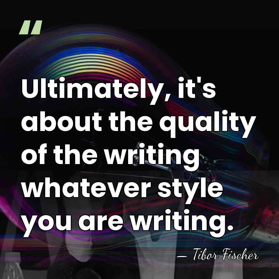 Ultimately, it's about the quality of the writing whatever style you are&hellip; - Tibor Fischer