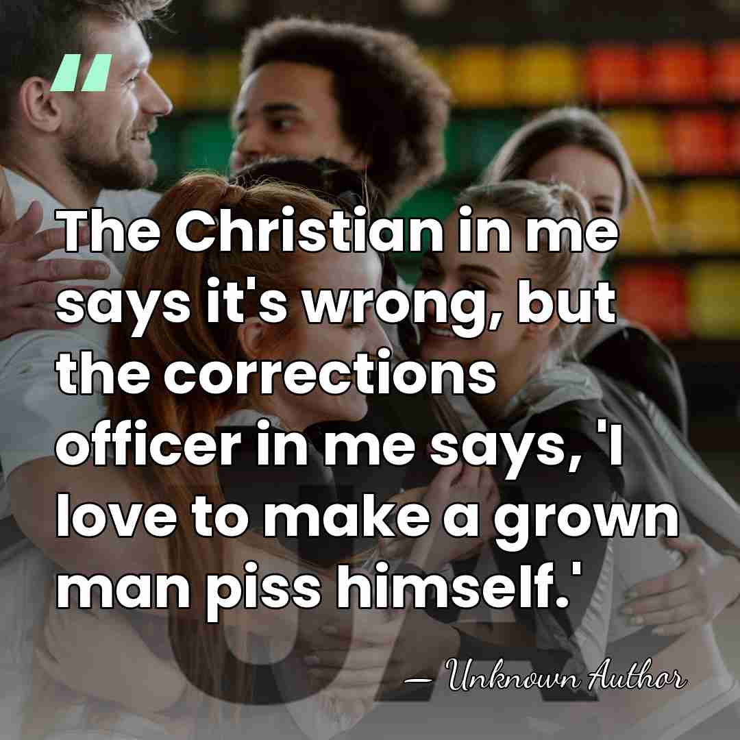The Christian in me says it's wrong, but the corrections officer in&hellip; - Unknown Author
