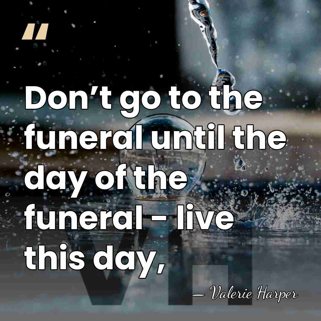 Don’t go to the funeral until the day of the funeral -&hellip; - Valerie Harper
