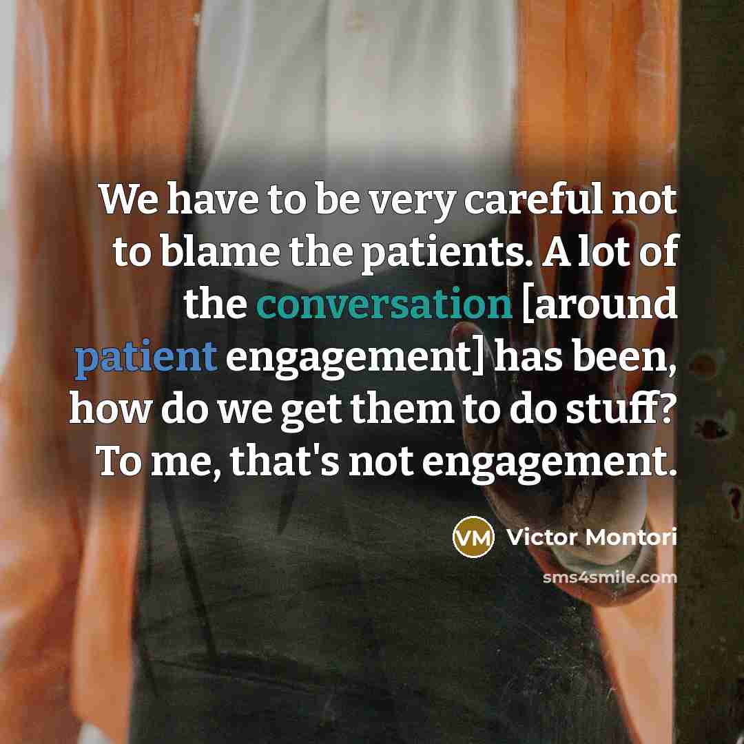 “We have to be very careful not to blame the patients. A lot of the conversation [around patient engagement] has been, how do we get them to do stuff? To me, that's not engagement.” quote by Victor Montori