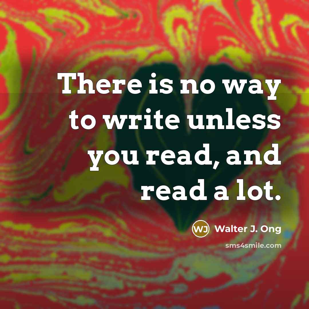 “There is no way to write unless you read, and…” quote by Walter J. Ong