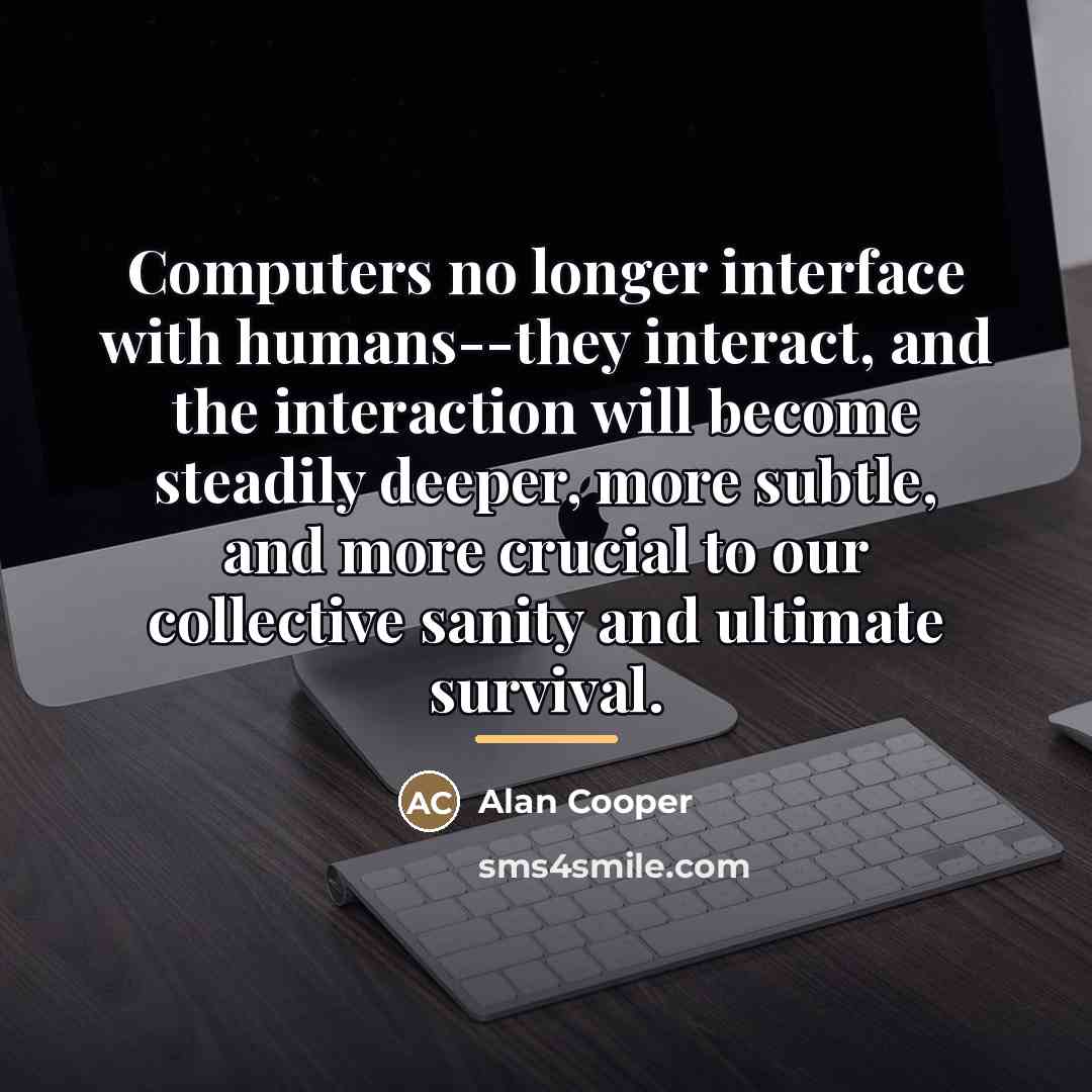 “Computers no longer interface with humans--they interact, and the interaction…” quote by Alan Cooper