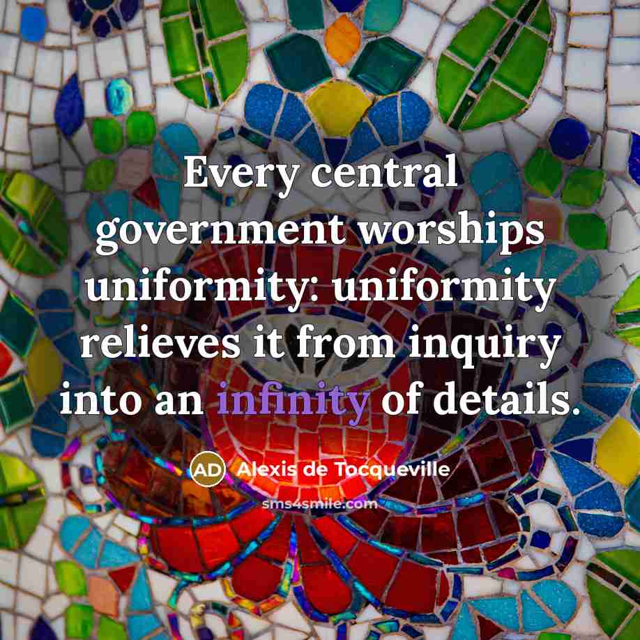 “Every central government worships uniformity: uniformity relieves it from inquiry…” quote by Alexis de Tocqueville