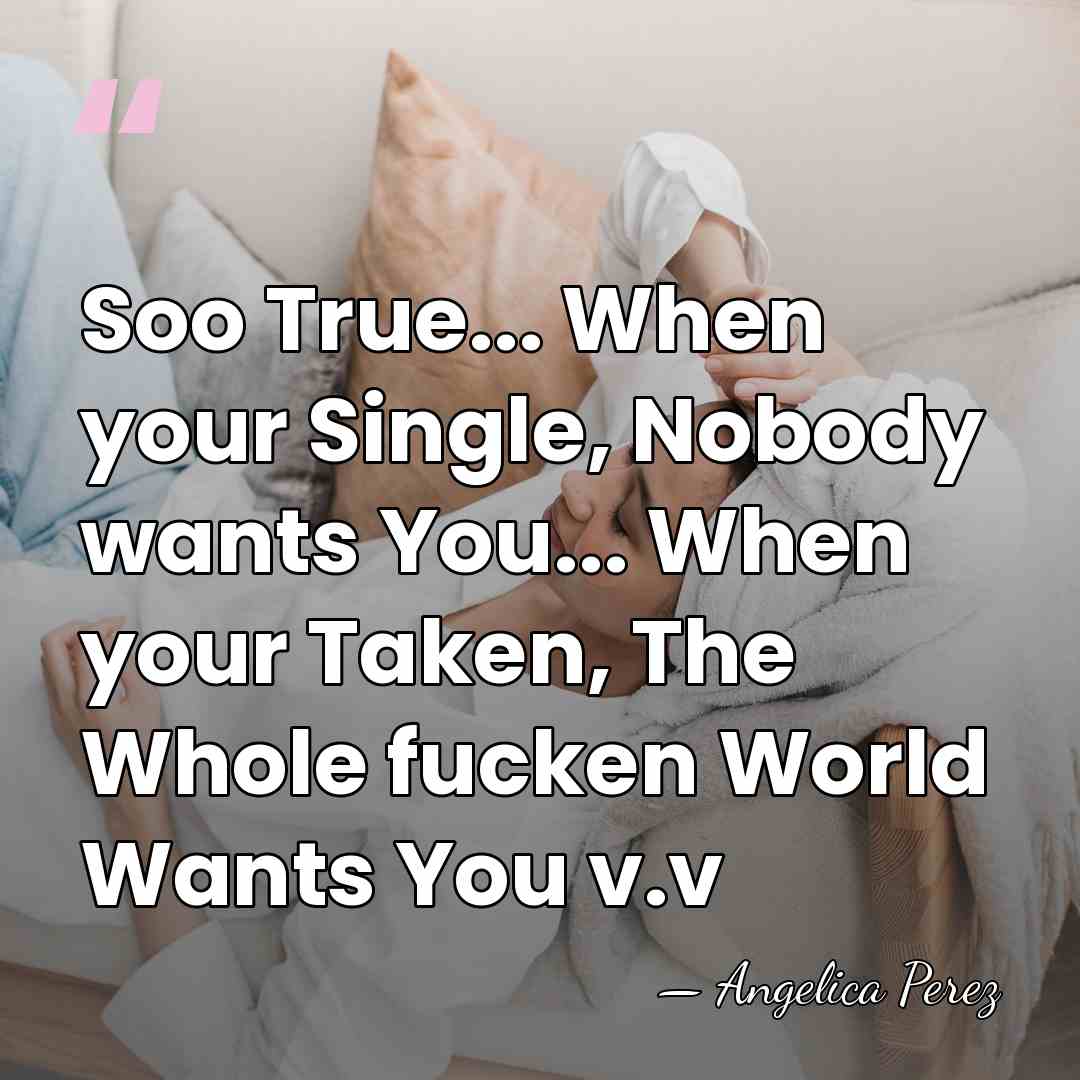 Soo True... When your Single, Nobody wants You... When your Taken, The&hellip; - Angelica Perez