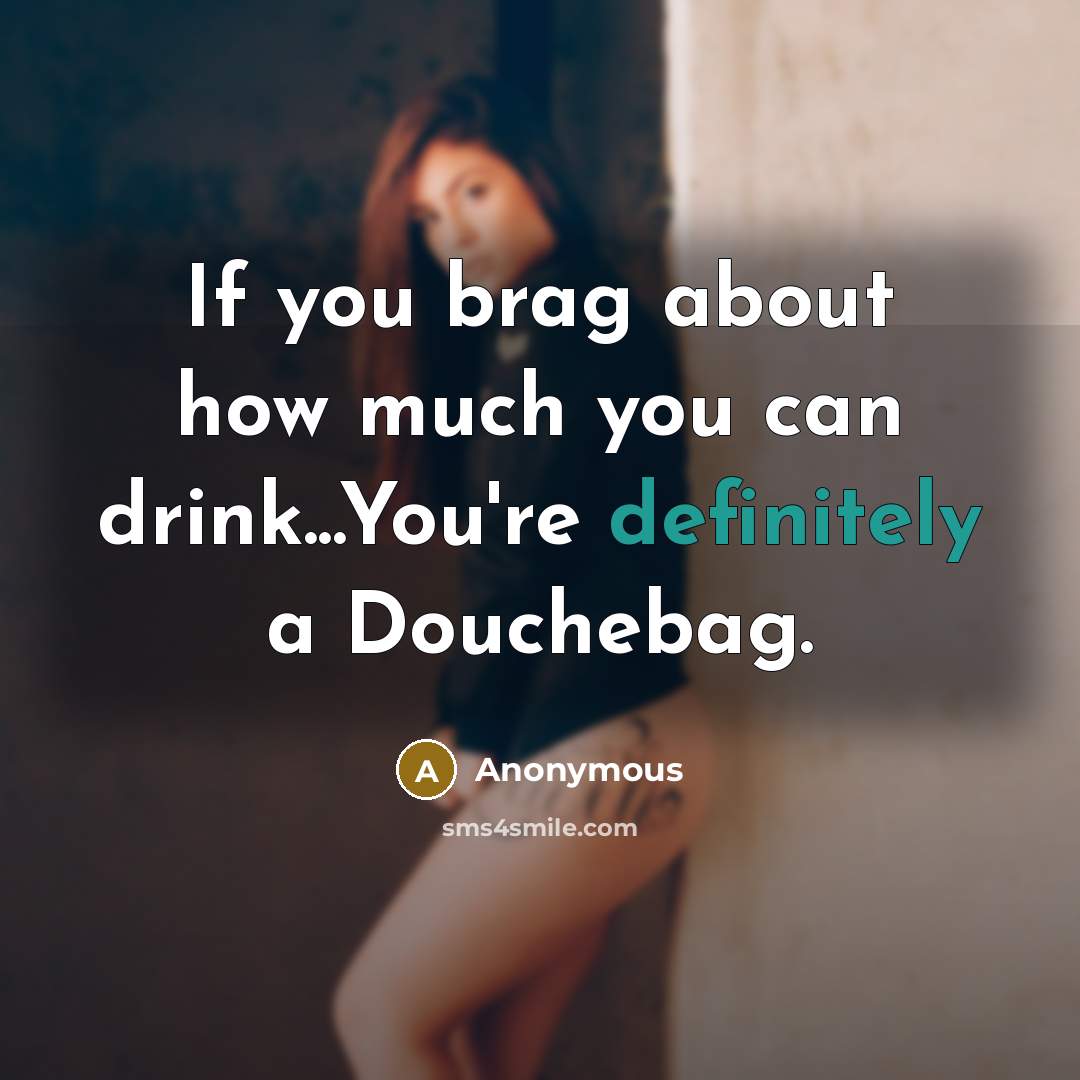 “If you brag about how much you can drink...You're definitely a Douchebag.” quote by Anonymous