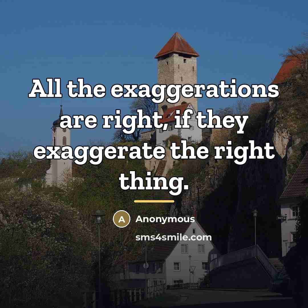 “All the exaggerations are right, if they exaggerate the right…” quote by Anonymous