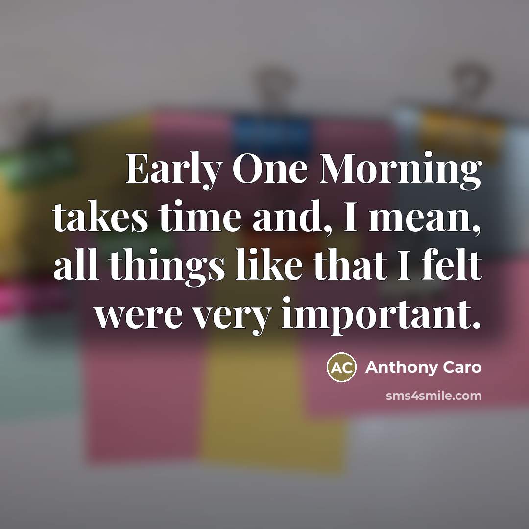 “Early One Morning takes time and, I mean, all things…” quote by Anthony Caro