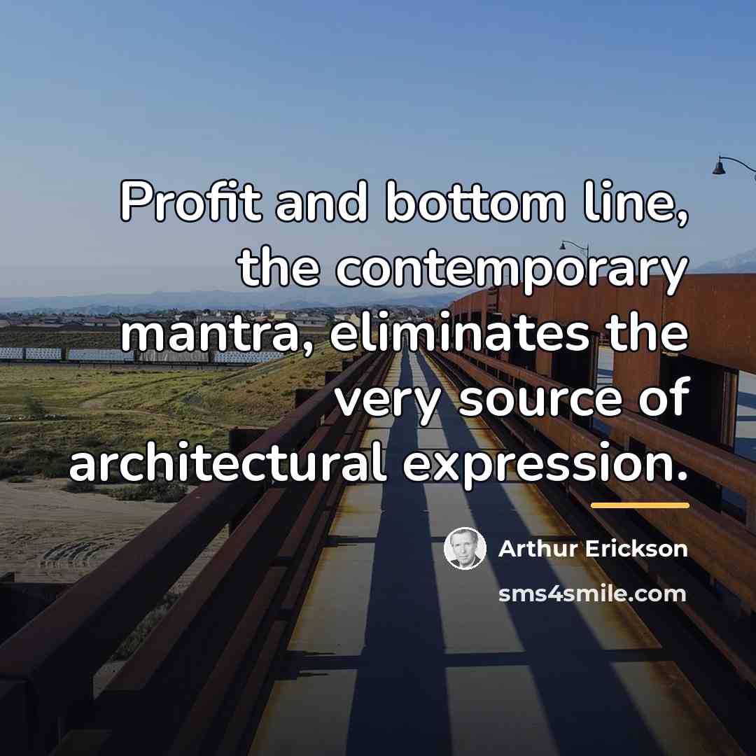 “Profit and bottom line, the contemporary mantra, eliminates the very…” quote by Arthur Erickson