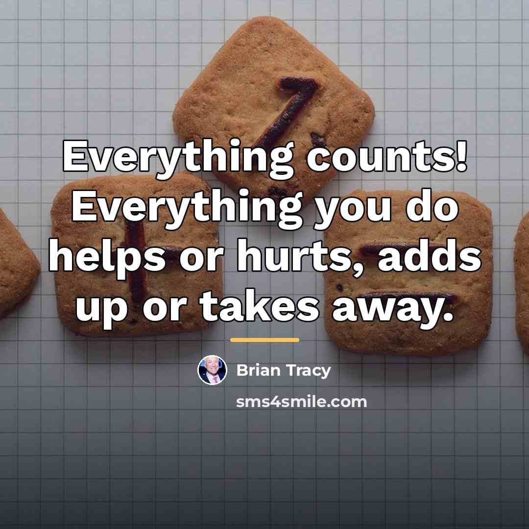 “Everything counts! Everything you do helps or hurts, adds up…” quote by Brian Tracy