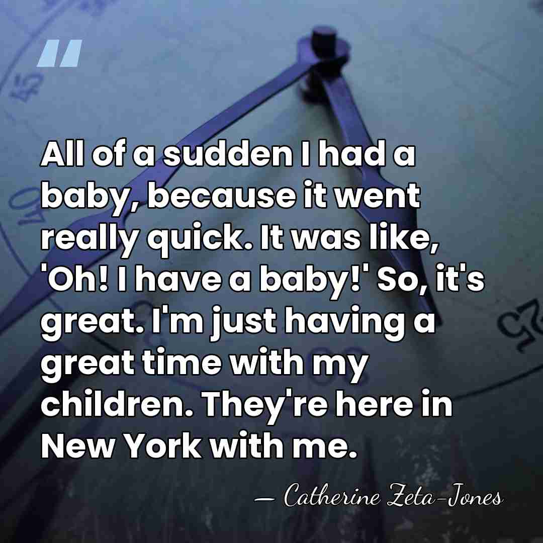 All of a sudden I had a baby, because it went really&hellip; - Catherine Zeta-Jones