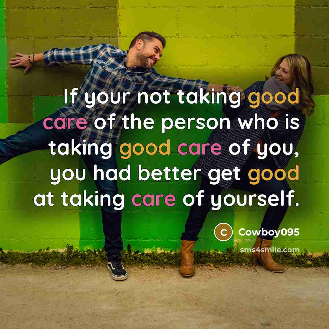 “If your not taking good care of the person who is taking good care of you, you had better get good at taking care of yourself.” quote by Cowboy095