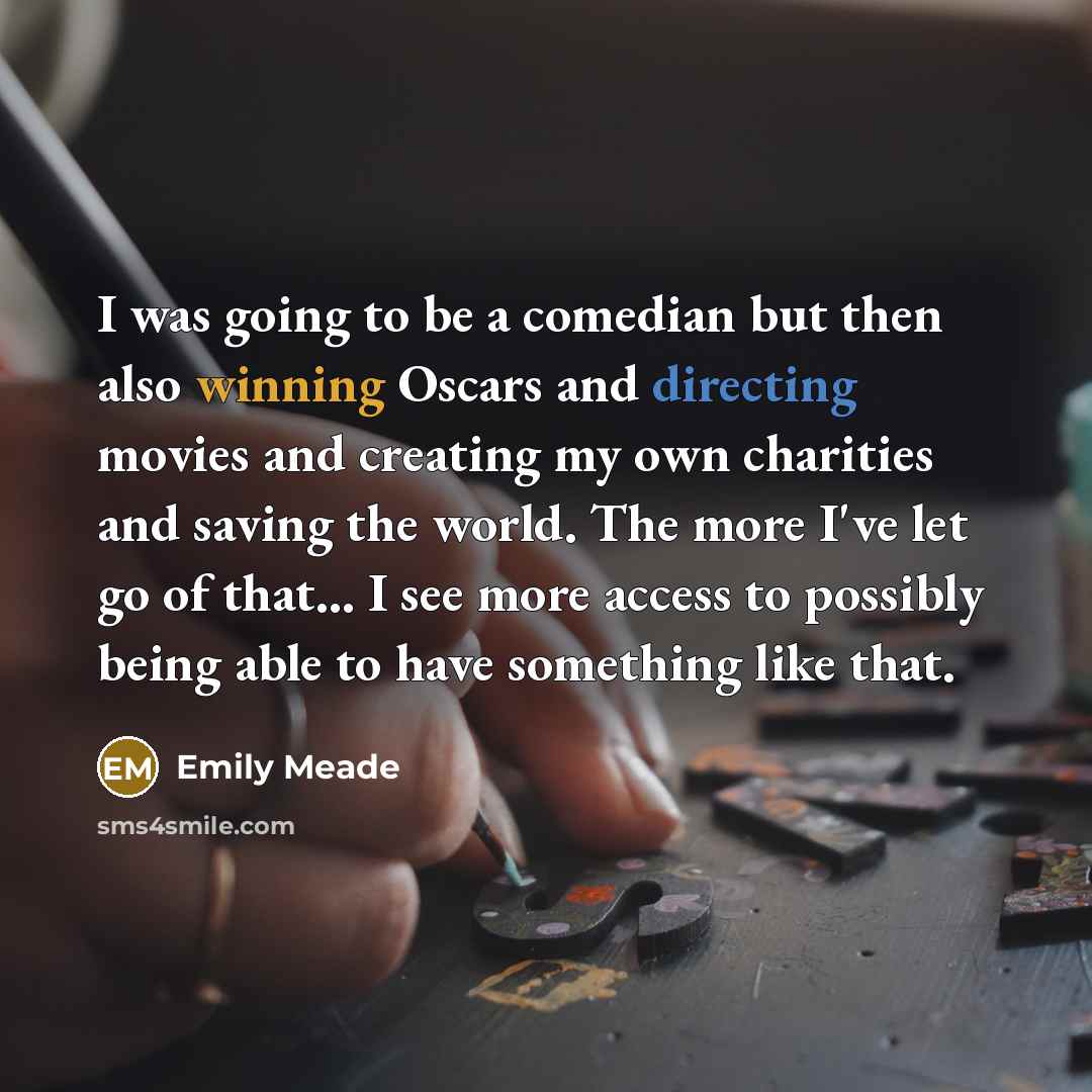 “I was going to be a comedian but then also winning Oscars and directing movies and creating my own charities and saving the world. The more I've let go of that... I see more access to possibly being able to have something like that.” quote by Emily Meade