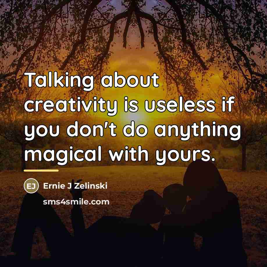 “Talking about creativity is useless if you don't do anything…” quote by Ernie J Zelinski