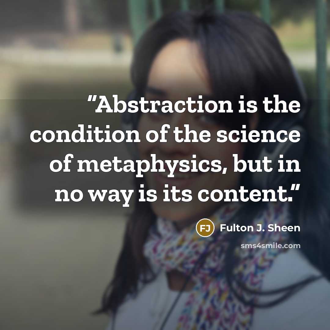 “Abstraction is the condition of the science of metaphysics, but in no way is its content.” quote by Fulton J. Sheen