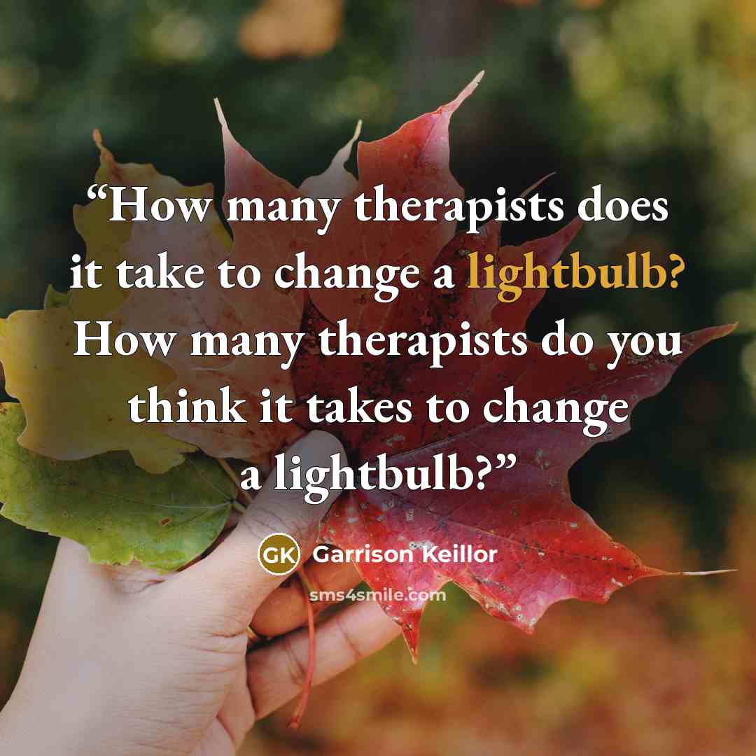 “How many therapists does it take to change a lightbulb? How many therapists do you think it takes to change a lightbulb?” quote by Garrison Keillor