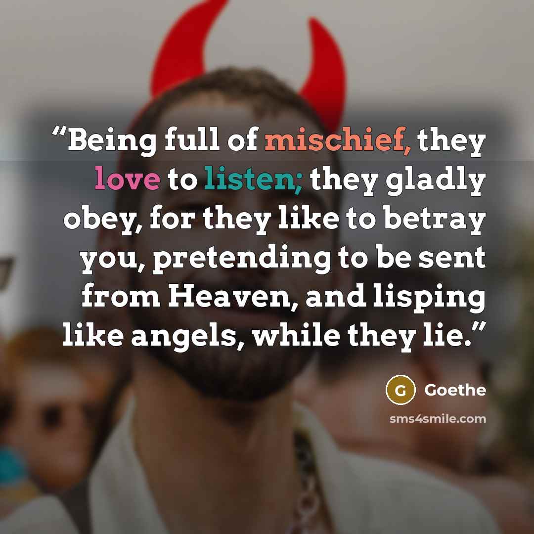 “Being full of mischief, they love to listen; they gladly obey, for they like to betray you, pretending to be sent from Heaven, and lisping like angels, while they lie.” quote by Goethe