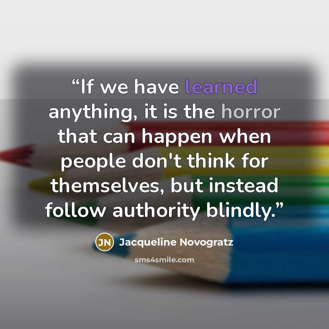 “If we have learned anything, it is the horror that can happen when people don't think for themselves, but instead follow authority blindly.” quote by Jacqueline Novogratz