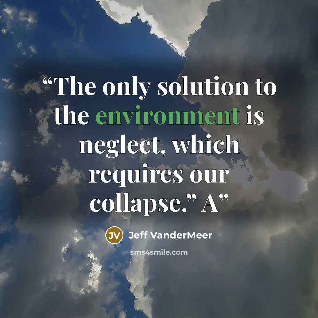 “The only solution to the environment is neglect, which requires our collapse.” A” quote by Jeff VanderMeer