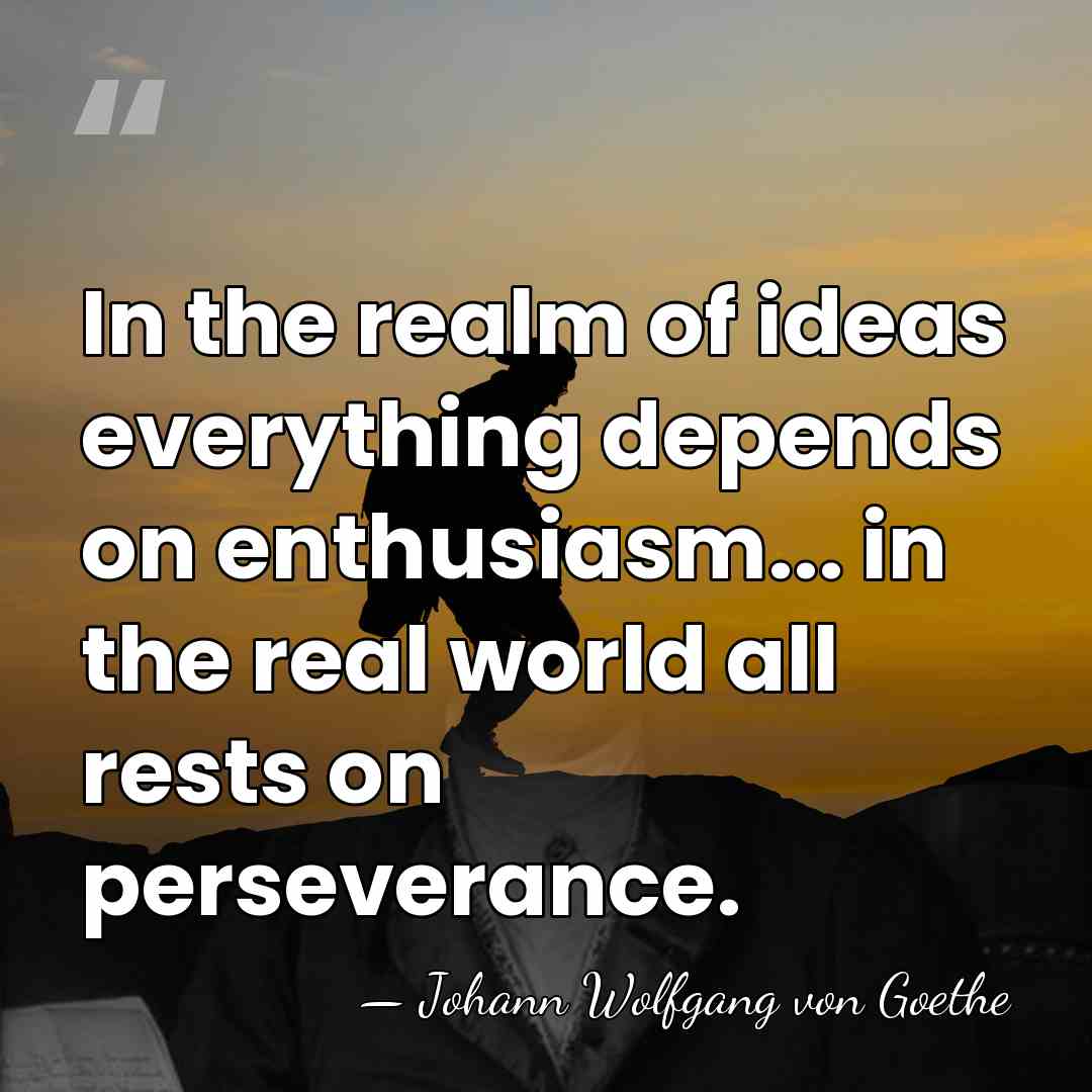 In the realm of ideas everything depends on enthusiasm... in the real&hellip; - Johann Wolfgang von Goethe