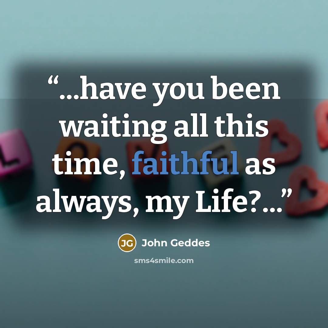 “...have you been waiting all this time, faithful as always, my Life?...” quote by John Geddes
