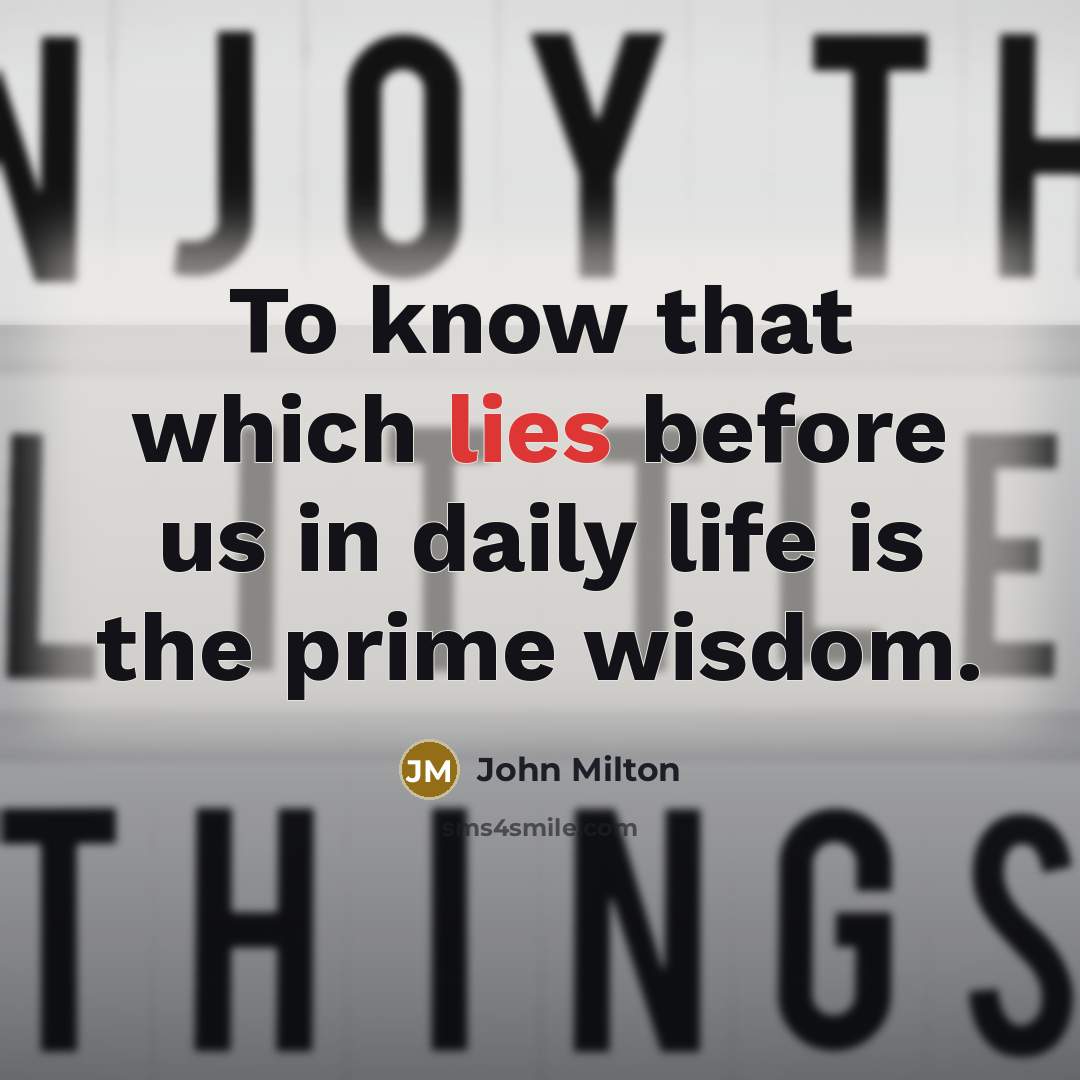 “To know that which lies before us in daily life…” quote by John Milton