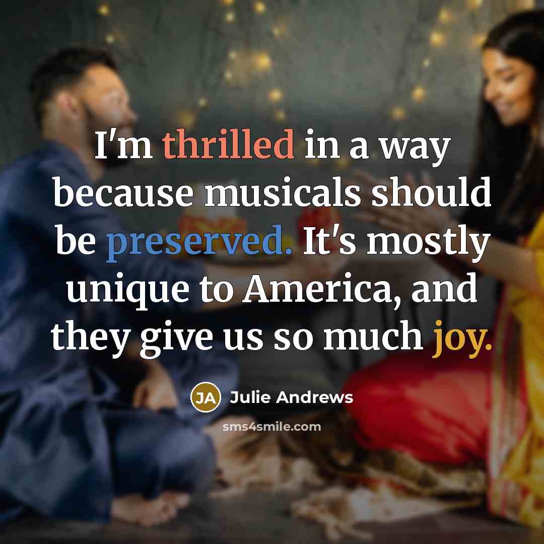“I'm thrilled in a way because musicals should be preserved. It's mostly unique to America, and they give us so much joy.” quote by Julie Andrews