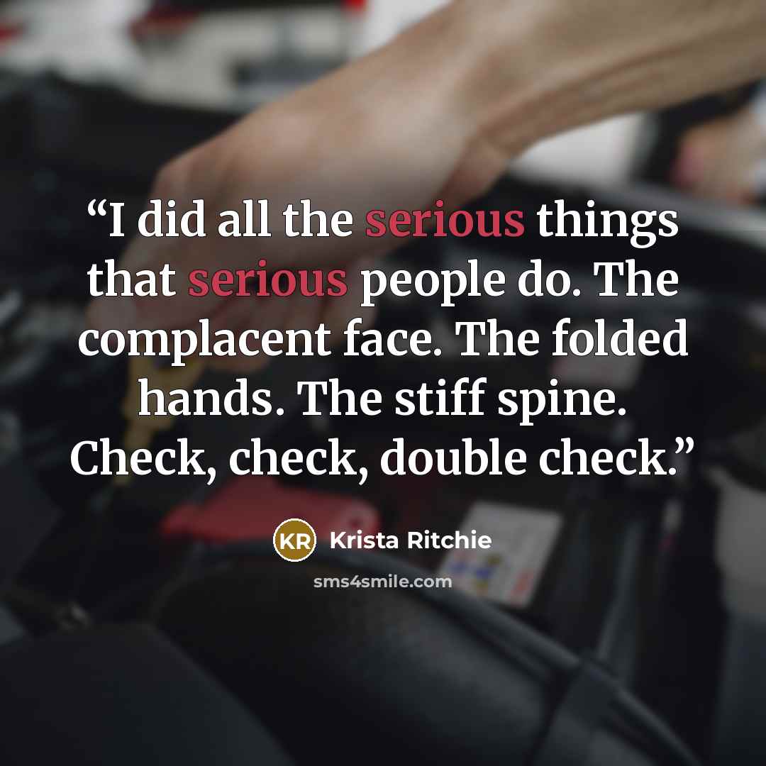 “I did all the serious things that serious people do. The complacent face. The folded hands. The stiff spine. Check, check, double check.” quote by Krista Ritchie
