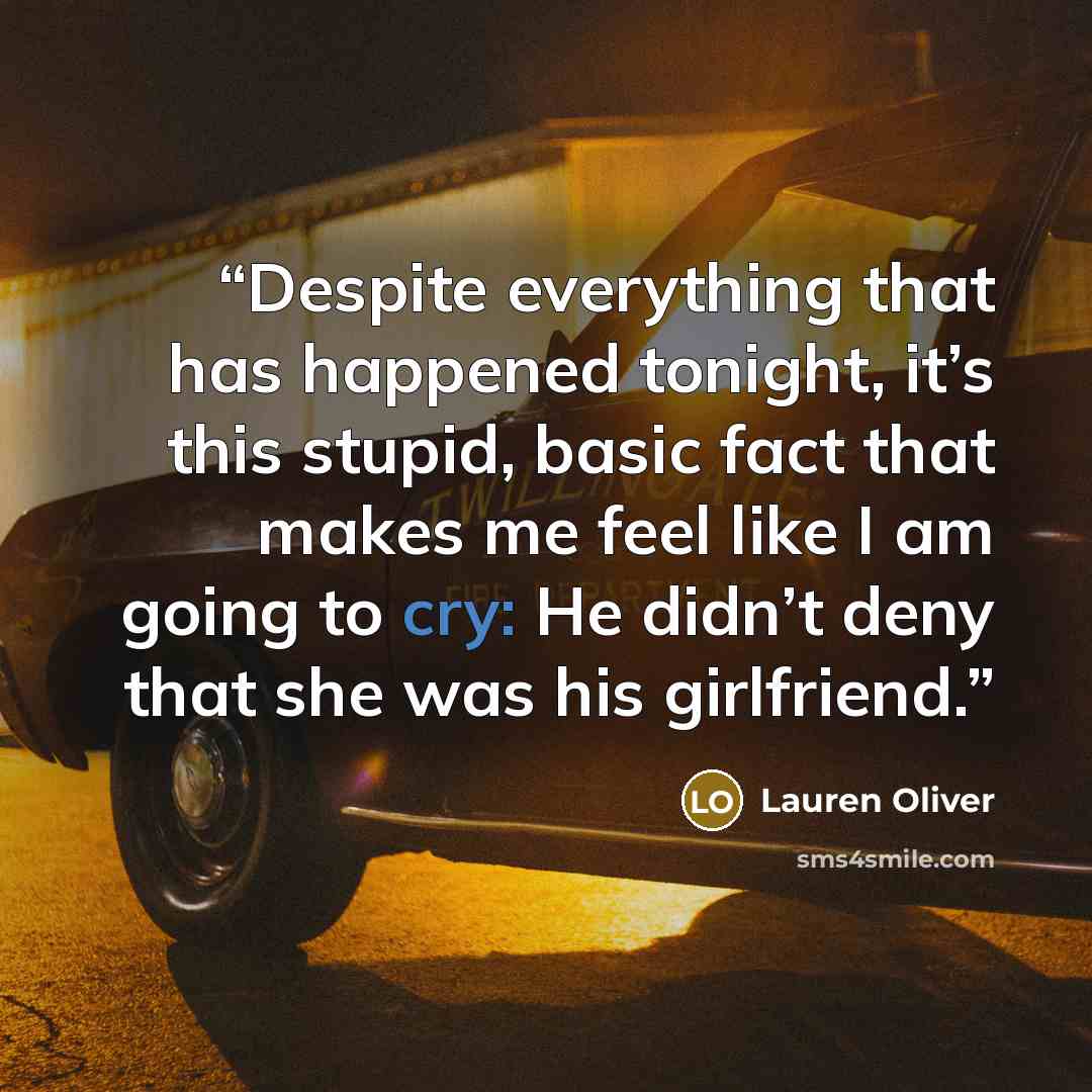 “Despite everything that has happened tonight, it’s this stupid, basic fact that makes me feel like I am going to cry: He didn’t deny that she was his girlfriend.” quote by Lauren Oliver