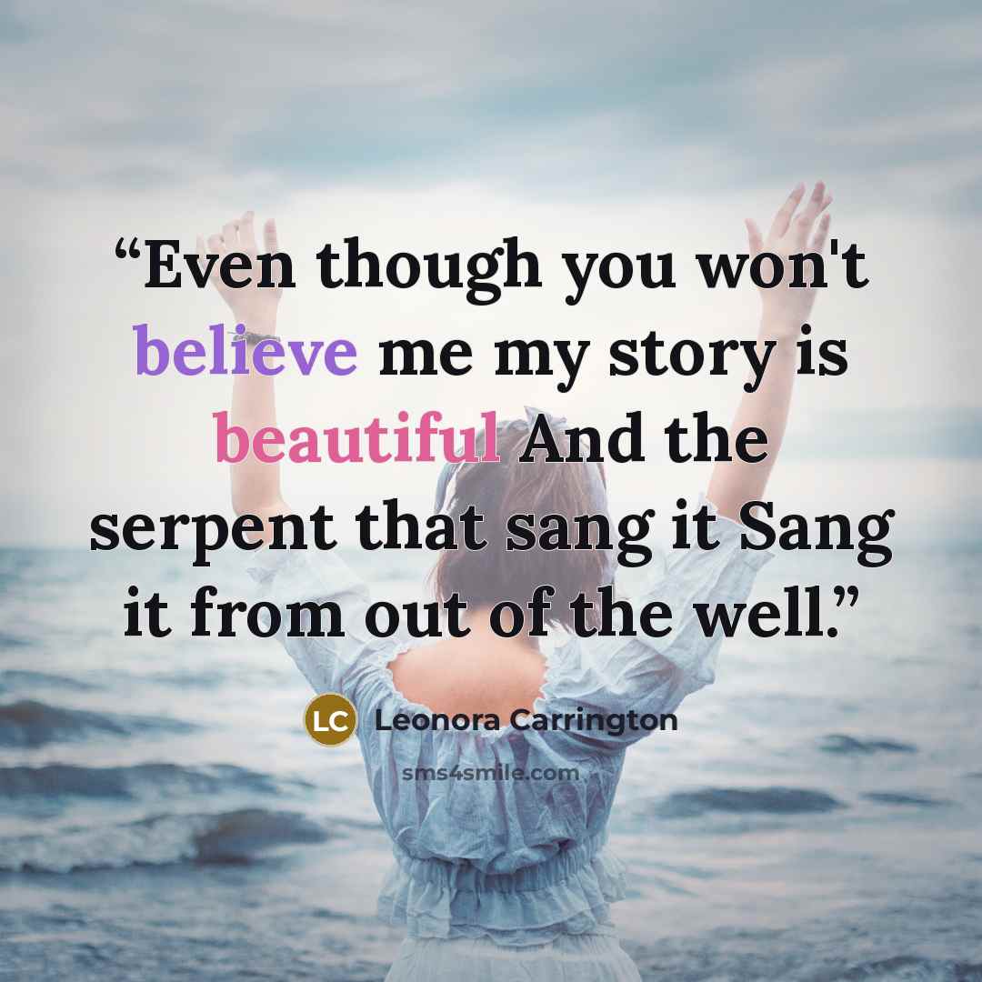“Even though you won't believe me my story is beautiful And the serpent that sang it Sang it from out of the well.” quote by Leonora Carrington