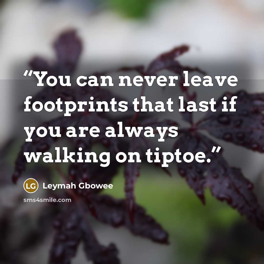“You can never leave footprints that last if you are always walking on tiptoe.” quote by Leymah Gbowee