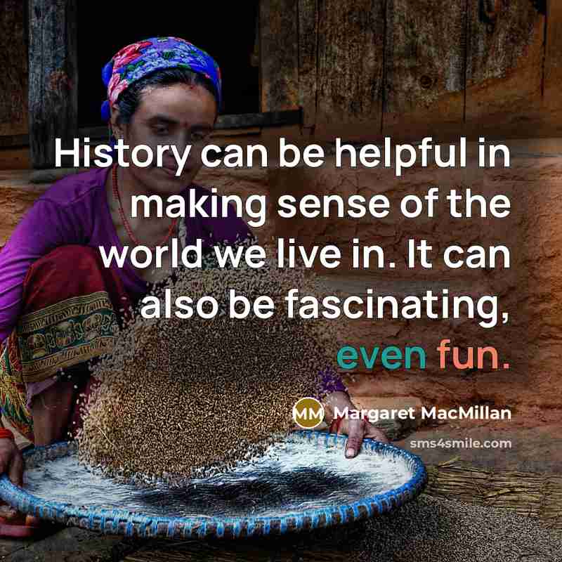 “History can be helpful in making sense of the world we live in. It can also be fascinating, even fun.” quote by Margaret MacMillan
