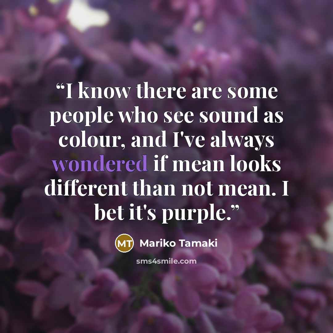 “I know there are some people who see sound as colour, and I've always wondered if mean looks different than not mean. I bet it's purple.” quote by Mariko Tamaki