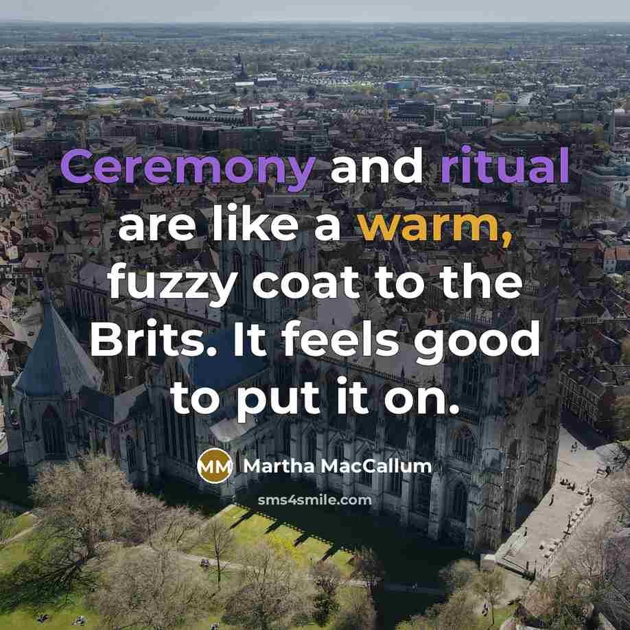 “Ceremony and ritual are like a warm, fuzzy coat to the Brits. It feels good to put it on.” quote by Martha MacCallum