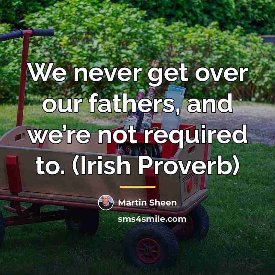 “We never get over our fathers, and we’re not required…” quote by Martin Sheen