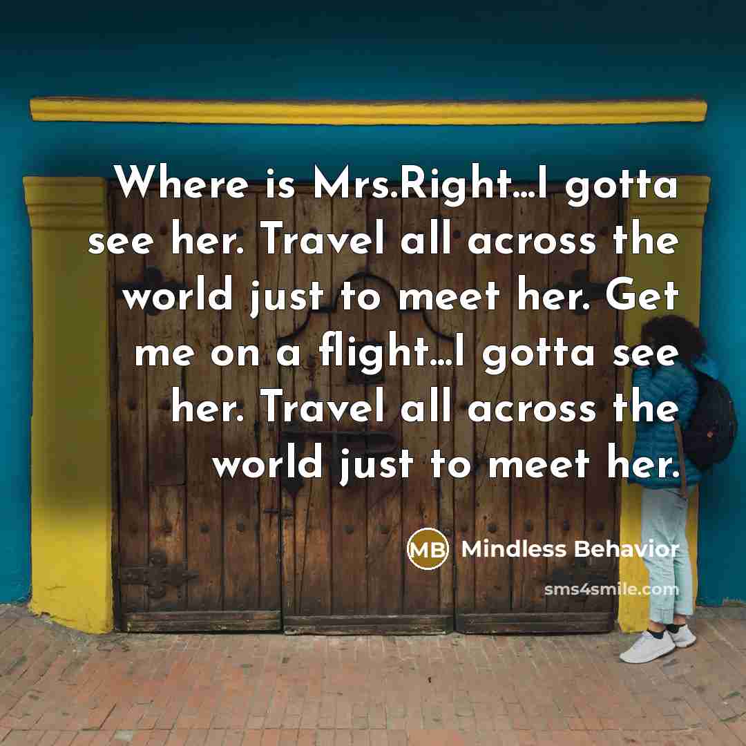 “Where is Mrs.Right...I gotta see her. Travel all across the world just to meet her. Get me on a flight...I gotta see her. Travel all across the world just to meet her.” quote by Mindless Behavior