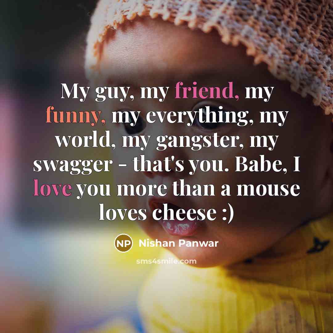 “My guy, my friend, my funny, my everything, my world, my gangster, my swagger - that's you. Babe, I love you more than a mouse loves cheese :)” quote by Nishan Panwar