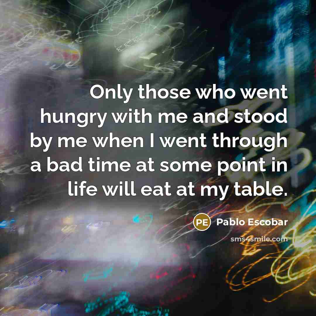“Only those who went hungry with me and stood by…” quote by Pablo Escobar