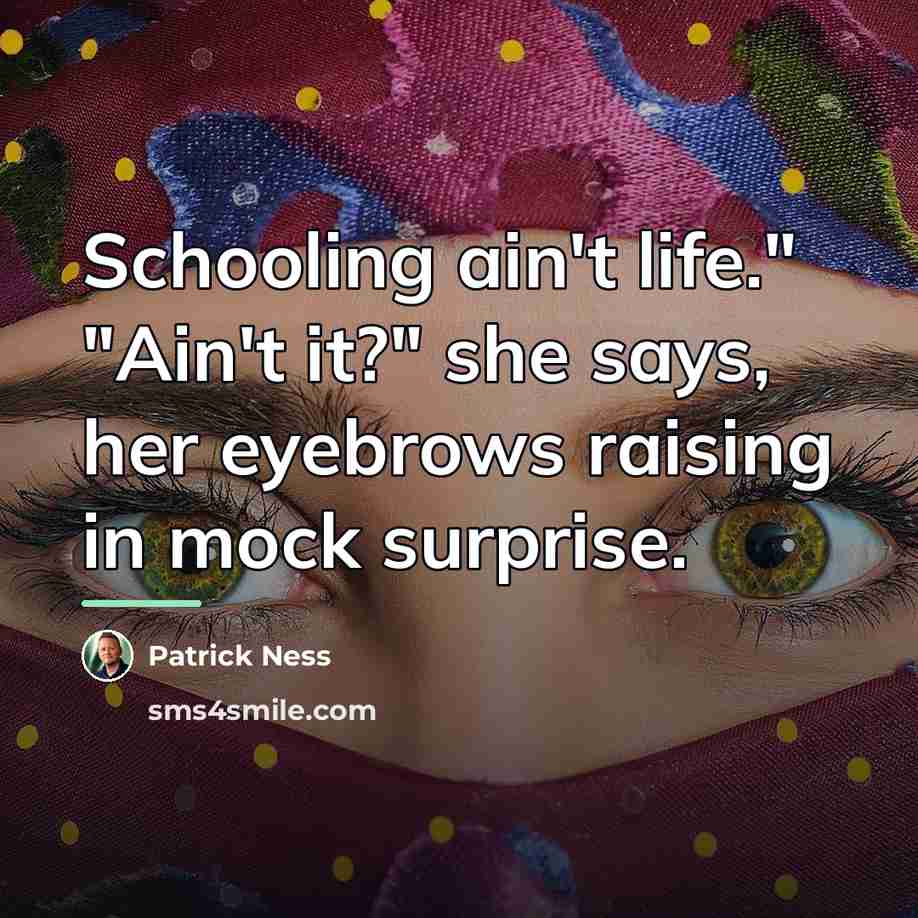 “Schooling ain't life." "Ain't it?" she says, her eyebrows raising…” quote by Patrick Ness