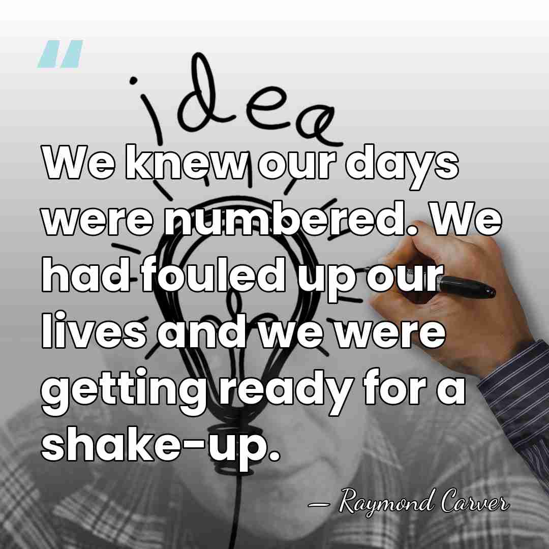 We knew our days were numbered. We had fouled up our lives&hellip; - Raymond Carver