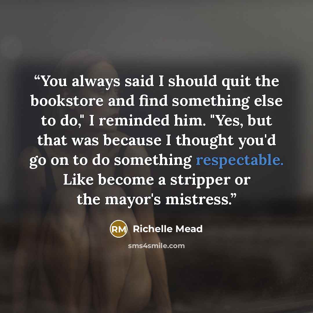 “You always said I should quit the bookstore and find something else to do," I reminded him. "Yes, but that was because I thought you'd go on to do something respectable. Like become a stripper or the mayor's mistress.” quote by Richelle Mead
