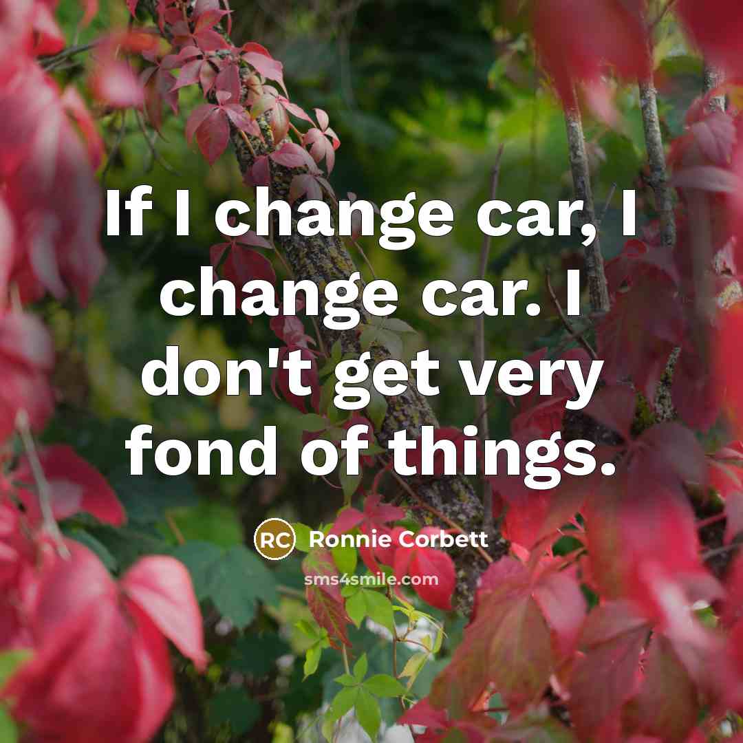 “If I change car, I change car. I don't get…” quote by Ronnie Corbett